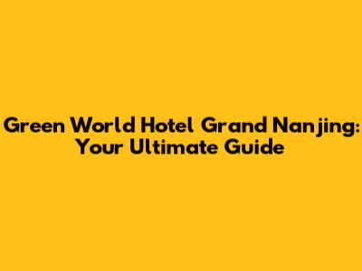 Green World Hotel Grand Nanjing: Your Ultimate Guide