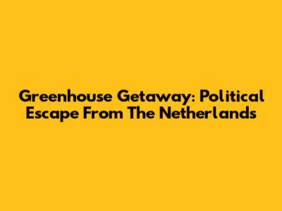 Greenhouse Getaway: Political Escape From The Netherlands