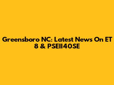 Greensboro NC: Latest News On ET 8 & PSEII40SE