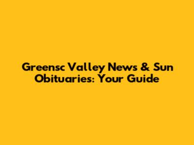 Greensc Valley News & Sun Obituaries: Your Guide