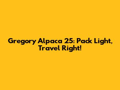 Gregory Alpaca 25: Pack Light, Travel Right!