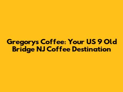 Gregorys Coffee: Your US 9 Old Bridge NJ Coffee Destination