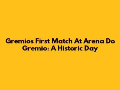 Gremio's First Match At Arena Do Gremio: A Historic Day