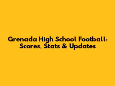Grenada High School Football: Scores, Stats & Updates