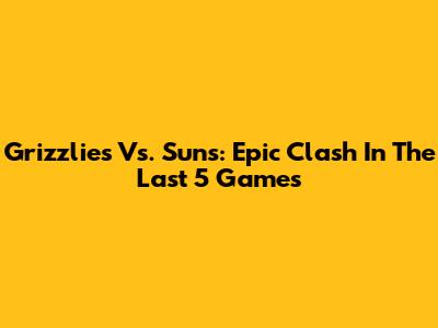 Grizzlies Vs. Suns: Epic Clash In The Last 5 Games