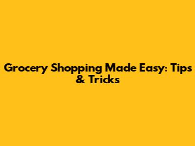 Grocery Shopping Made Easy: Tips & Tricks