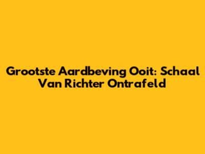 Grootste Aardbeving Ooit: Schaal Van Richter Ontrafeld