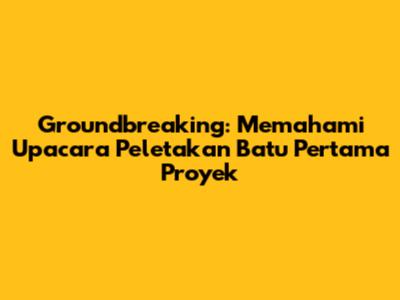 Groundbreaking: Memahami Upacara Peletakan Batu Pertama Proyek