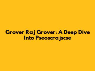 Grover Raj Grover: A Deep Dive Into Pseoscrajscse