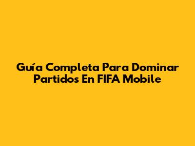 Guía Completa Para Dominar Partidos En FIFA Mobile