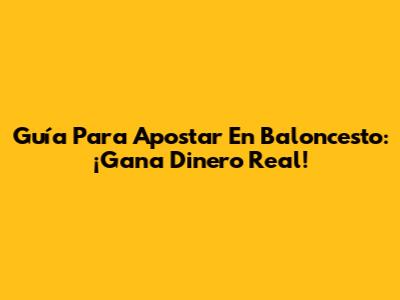 Guía Para Apostar En Baloncesto: ¡Gana Dinero Real!