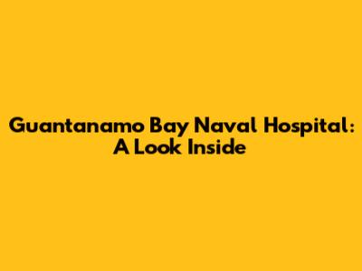 Guantanamo Bay Naval Hospital: A Look Inside