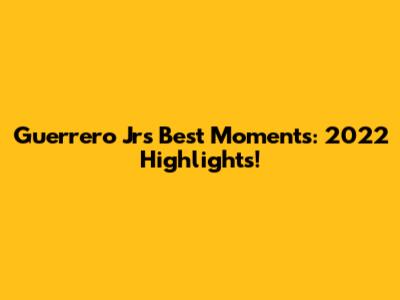 Guerrero Jr's Best Moments: 2022 Highlights!
