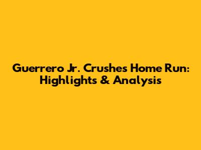 Guerrero Jr. Crushes Home Run: Highlights & Analysis