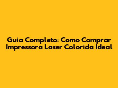 Guia Completo: Como Comprar Impressora Laser Colorida Ideal