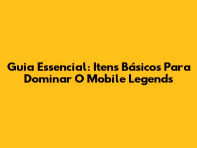 Guia Essencial: Itens Básicos Para Dominar O Mobile Legends