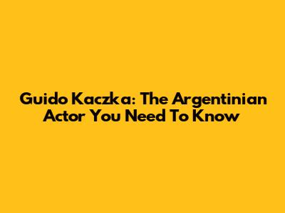 Guido Kaczka: The Argentinian Actor You Need To Know