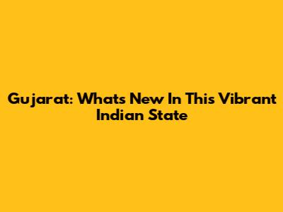 Gujarat: What's New In This Vibrant Indian State