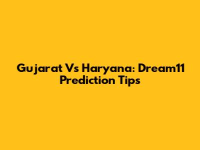 Gujarat Vs Haryana: Dream11 Prediction Tips