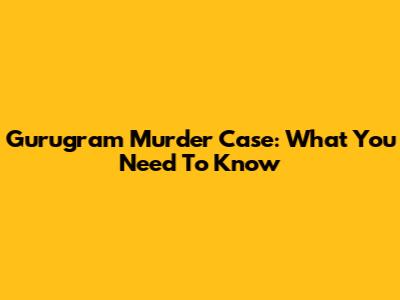 Gurugram Murder Case: What You Need To Know