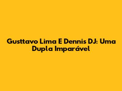 Gusttavo Lima E Dennis DJ: Uma Dupla Imparável