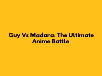 Guy Vs Madara: The Ultimate Anime Battle