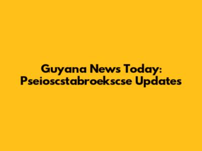 Guyana News Today: Pseioscstabroekscse Updates