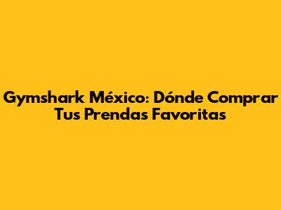 Gymshark México: Dónde Comprar Tus Prendas Favoritas