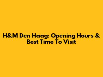 H&M Den Haag: Opening Hours & Best Time To Visit