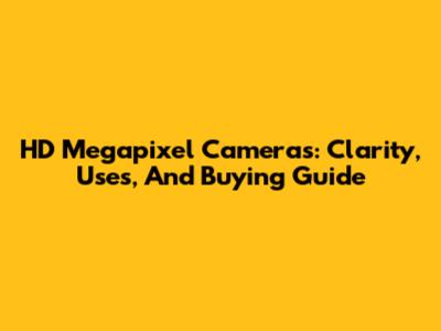 HD Megapixel Cameras: Clarity, Uses, And Buying Guide