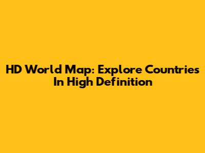 HD World Map: Explore Countries In High Definition