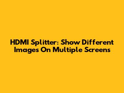 HDMI Splitter: Show Different Images On Multiple Screens