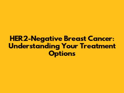 HER2-Negative Breast Cancer: Understanding Your Treatment Options
