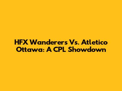 HFX Wanderers Vs. Atletico Ottawa: A CPL Showdown