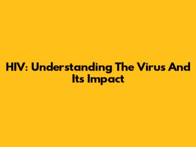HIV: Understanding The Virus And Its Impact