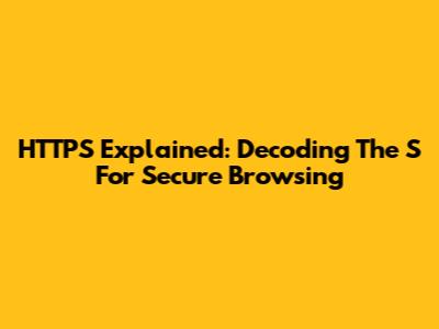HTTPS Explained: Decoding The 'S' For Secure Browsing