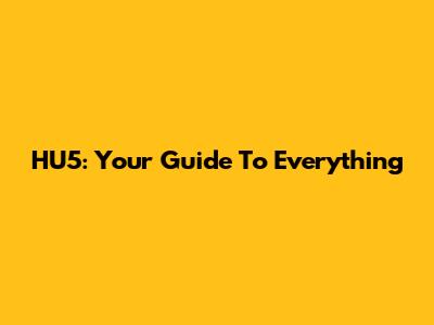 HU5: Your Guide To Everything