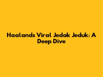 Haaland's Viral Jedak Jeduk: A Deep Dive