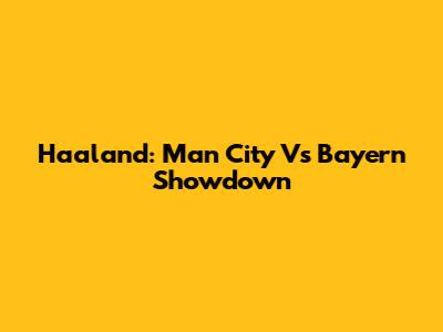 Haaland: Man City Vs Bayern Showdown