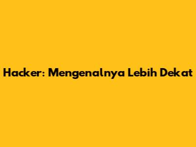 Hacker: Mengenalnya Lebih Dekat