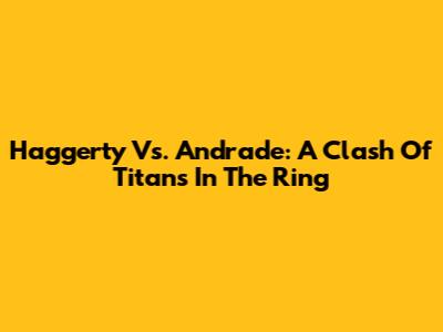 Haggerty Vs. Andrade: A Clash Of Titans In The Ring