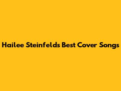 Hailee Steinfeld's Best Cover Songs
