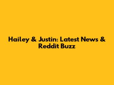 Hailey & Justin: Latest News & Reddit Buzz