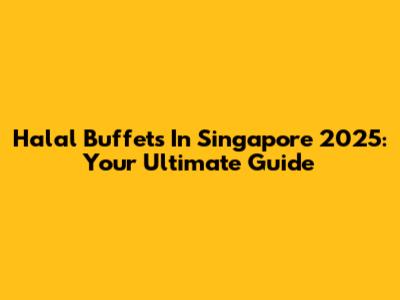 Halal Buffets In Singapore 2025: Your Ultimate Guide