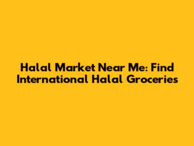 Halal Market Near Me: Find International Halal Groceries