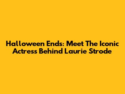 Halloween Ends: Meet The Iconic Actress Behind Laurie Strode