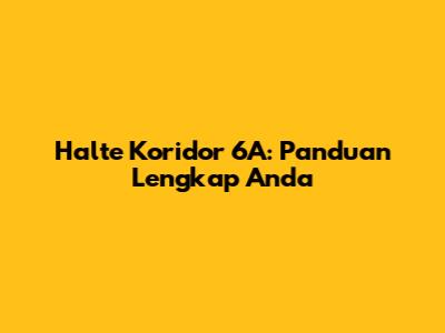 Halte Koridor 6A: Panduan Lengkap Anda