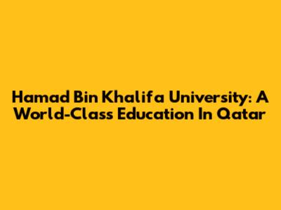 Hamad Bin Khalifa University: A World-Class Education In Qatar