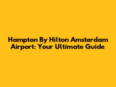 Hampton By Hilton Amsterdam Airport: Your Ultimate Guide
