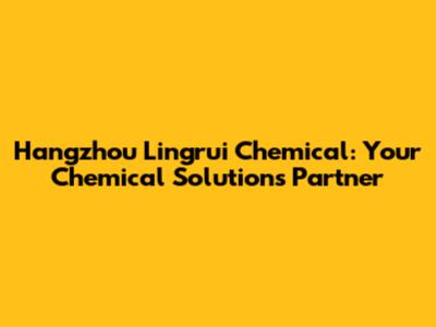 Hangzhou Lingrui Chemical: Your Chemical Solutions Partner